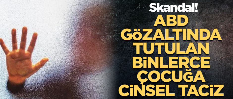 Skandal! ABD gözaltında tutulan binlerce çocuğa cinsel taciz
