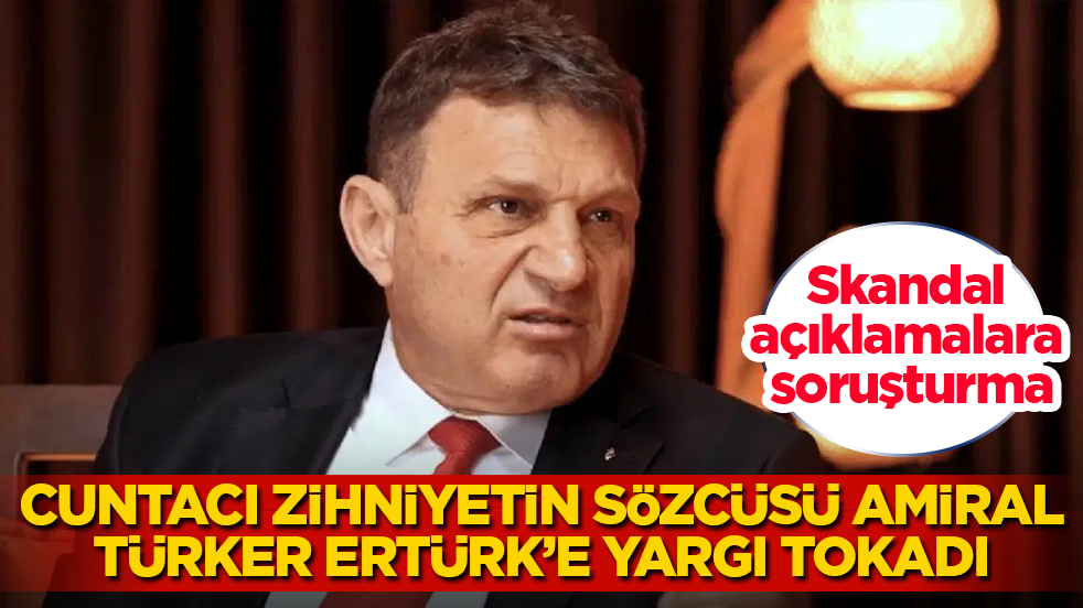 Skandal açıklamalara soruşturma! Cuntacı zihniyetin sözcüsü amiral Türker Ertürk’e yargı tokadı 