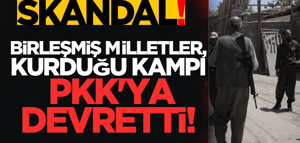 Skandal: Birleşmiş Milletler, kurduğu kampı PKK'ya devretti!