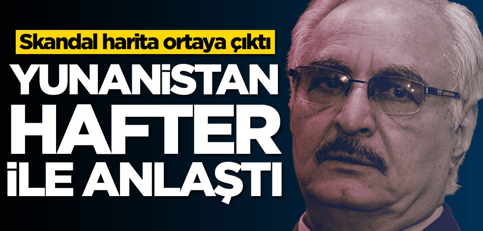 Skandal harita ortaya çıktı! Yunanistan Hafter ile anlaştı