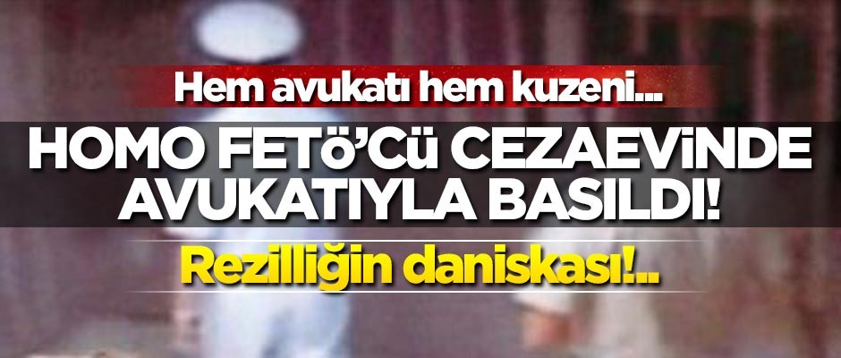 Skandal! Homo FETÖ'cü, cezaevinde avukatıyla basıldı