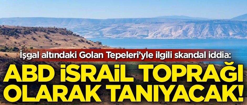ABD'den küstah hamle! İşgal altındaki Golan Tepeleri'ni İsrail toprağı olarak tanıyacak