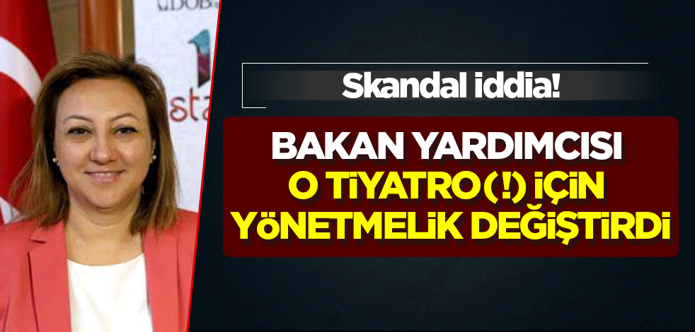 Skandal iddia! Bakan Yardımcısı Yavuz o tiyatro için yönetmelik değiştirdi