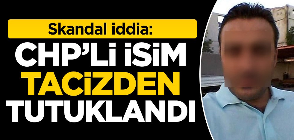 Skandal iddia: CHP'li isim tacizden tutuklandı