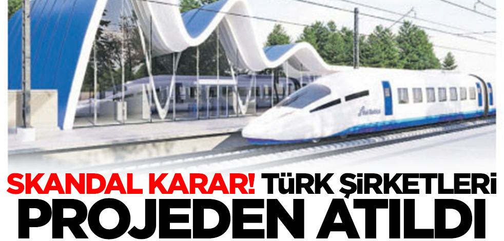Skandal karar! Türk şirketleri projeden atıldı