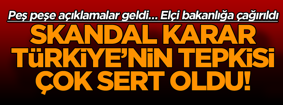 Skandal karar Türkiye’nin tepkisi çok sert oldu! Peş peşe açıklamalar geldi… Elçi bakanlığa çağırıldı