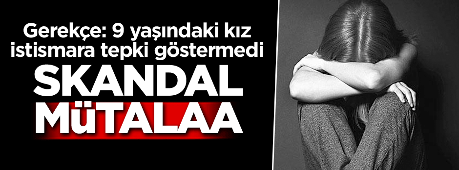 Skandal mütalaa... Gerekçe: 9 yaşındaki kız istismara tepki göstermedi