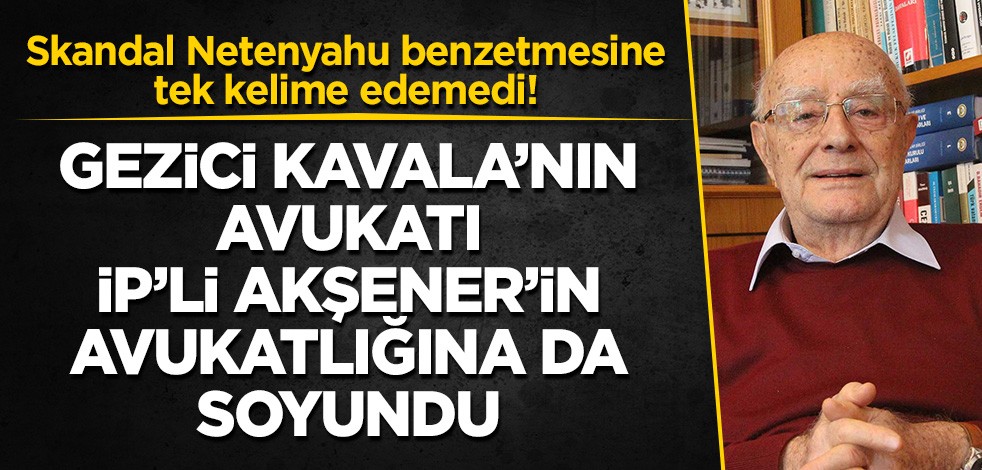 Skandal Netenyahu benzetmesine tek kelime edemedi! Kavala'nın avukatı İP'li Akşener'in de avukatlığına soyundu!