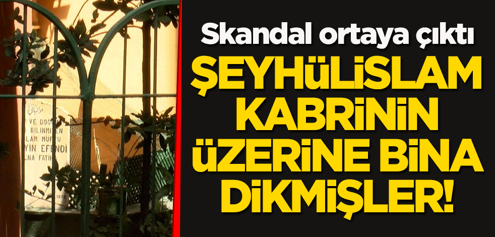 Skandal ortaya çıktı: Şeyhülislam kabrinin üzerine bina dikmişler!