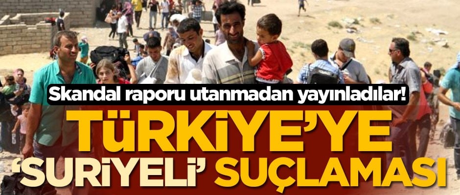 Skandal raporu utanmadan yayınladılar! Türkiye'ye 'Suriyeli' suçlaması