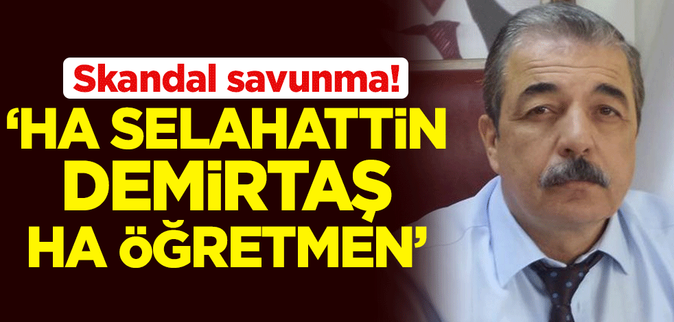 Skandal savunma! 'Ha Selahattin Demirtaş ha öğretmen'