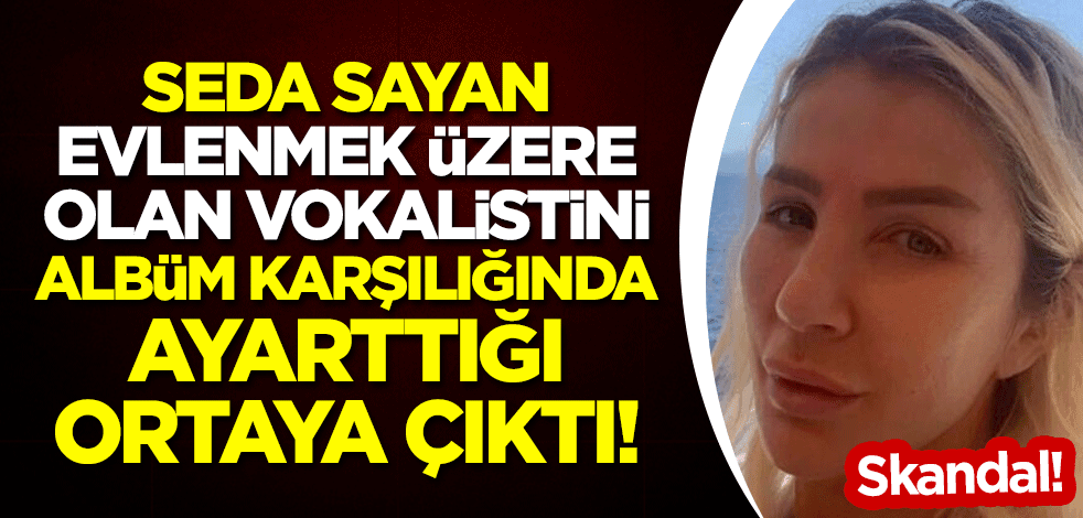 Skandal: Seda Sayan, evlenmek üzere olan vokalistini albüm karşılığı ayarttığı ortaya çıktı!