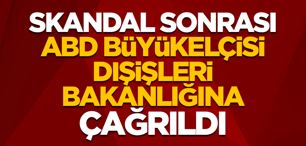 Skandal sonrası ABD Büyükelçisi Dışişleri Bakanlığına çağrıldı