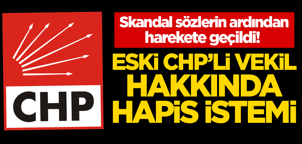Skandal sözlerin ardından harekete geçildi! Eski CHP'li vekil hakkında hapis istemi