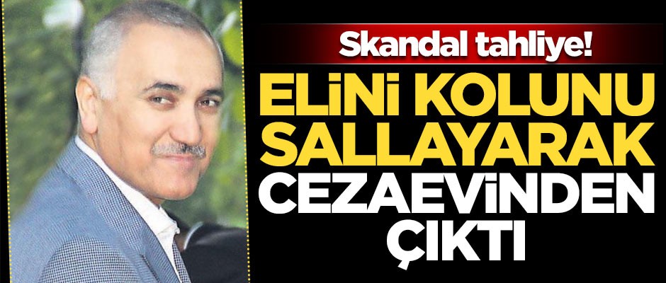 Skandal tahliye! Cezaevinden elini kolunu sallayarak çıktı