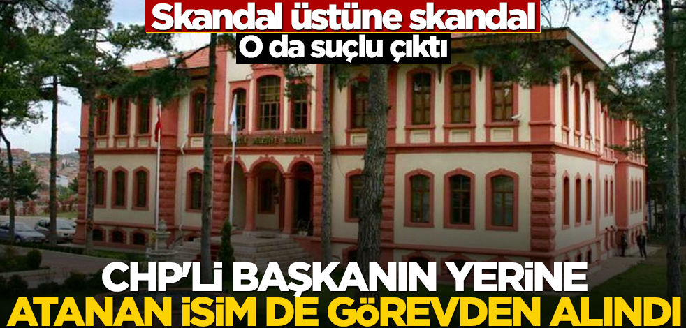 Skandal üstüne skandal: O da suçlu çıktı! CHP'li başkanın yerine atanan isim de görevden alındı