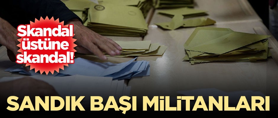 Skandal üstüne skandal! Sandık başı militanları