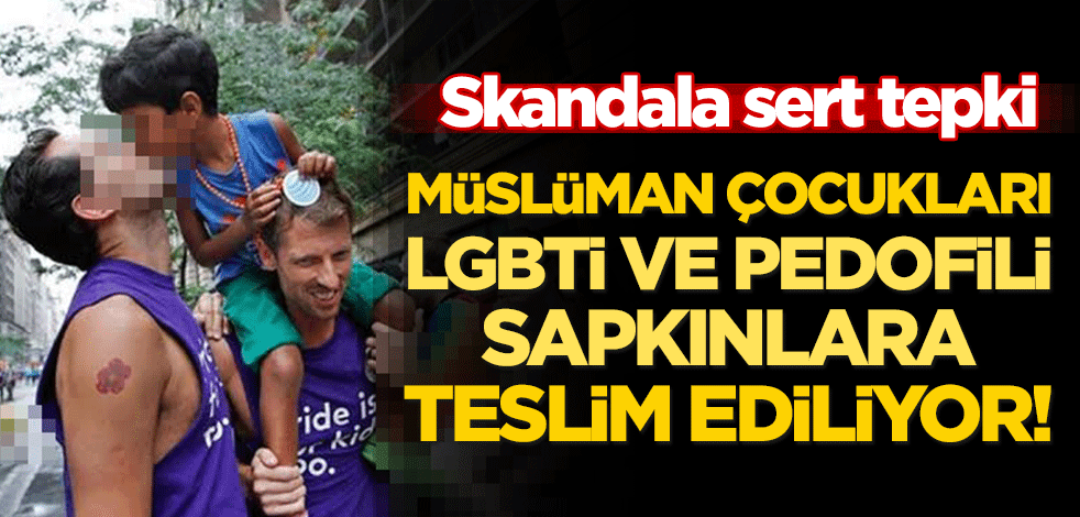 Skandala sert tepki: Müslümanların çocukları LGBTİ ve pedofili sapkınlara teslim ediliyor!