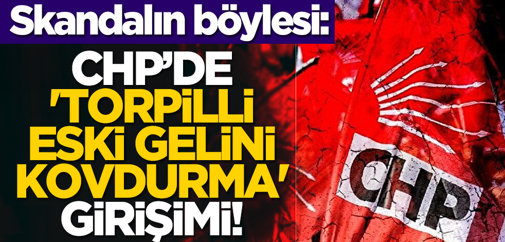 Skandalın böylesi: CHP’de 'torpilli eski gelini kovdurma' girişimi!