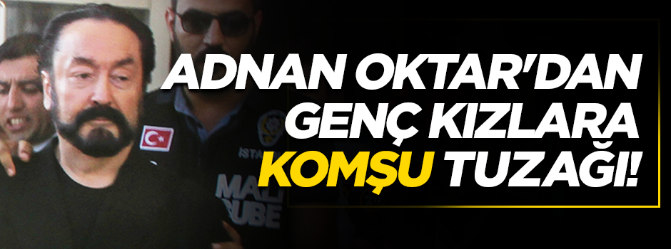 Skandallar bitmiyor! Adnan Oktar’dan genç kızlara komşu tuzağı