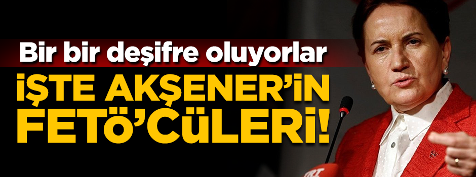 Skandallar bitmiyor! İşte Meral Akşener’in FETÖ’cüleri