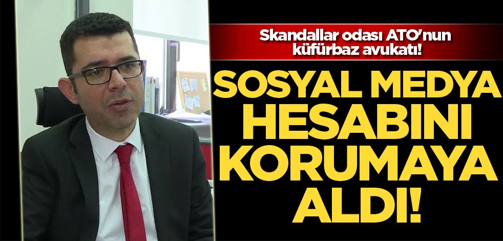 Skandallar odası ATO'nun küfürbaz avukatı! "Sosyal medya hesabını korumaya aldı"