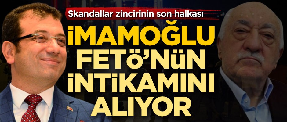 Skandallar zincirinin son halkası! İmamoğlu FETÖ'nün intikamını alıyor