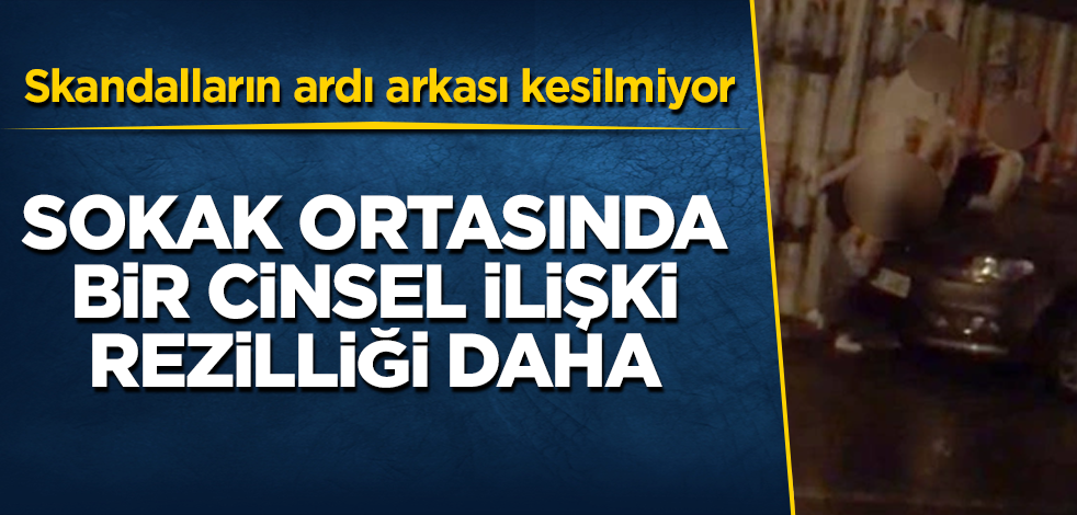 Skandalların ardı arkası kesilmiyor! Sokak ortasında bir cinsel ilişki rezilliği daha