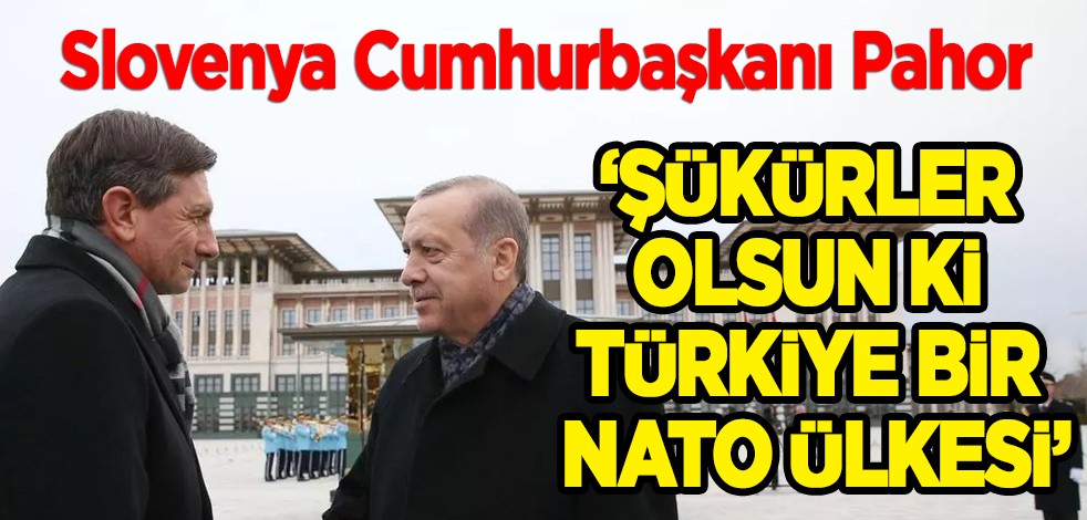 Slovenya Cumhurbaşkanı Pahor: Türkiye çok önemli! Şükürler olsun ki Türkiye bir NATO ülkesi