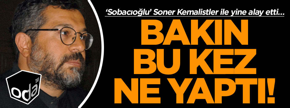 Sobacıoğlu’ Soner Kemalistler ile yine alay etti… Bakın bu kez ne yaptı!