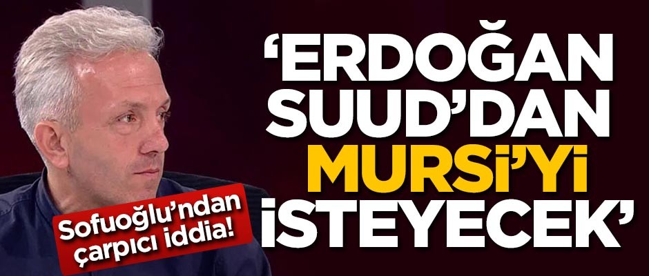 Sofuoğlu'ndan çarpıcı iddia! 'Erdoğan Suud'dan Mursi'yi isteyecek'