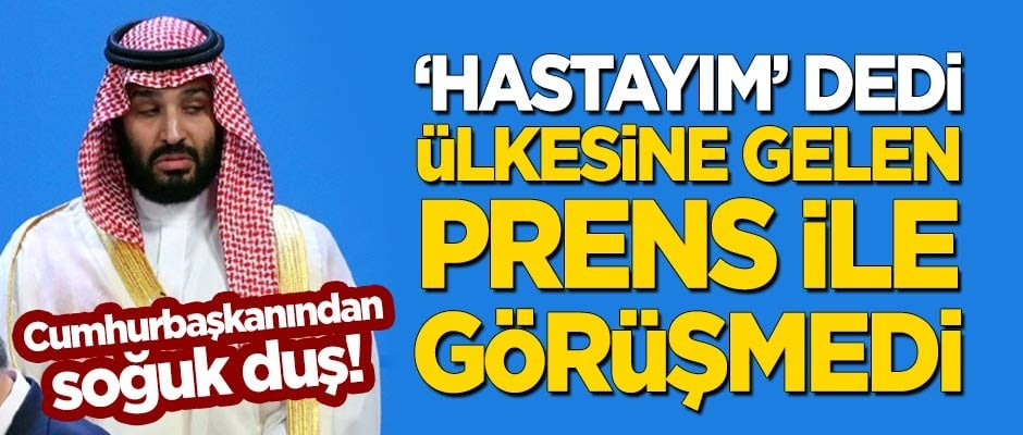 Cumhurbaşkanından soğuk duş: 'Hastayım' dedi, ülkesine gelen Prens Selman ile görüşmedi