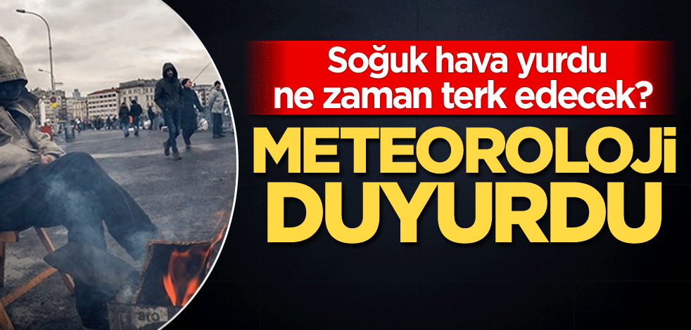 Soğuk hava yurdu ne zaman terk edecek? Meteoroloji duyurdu