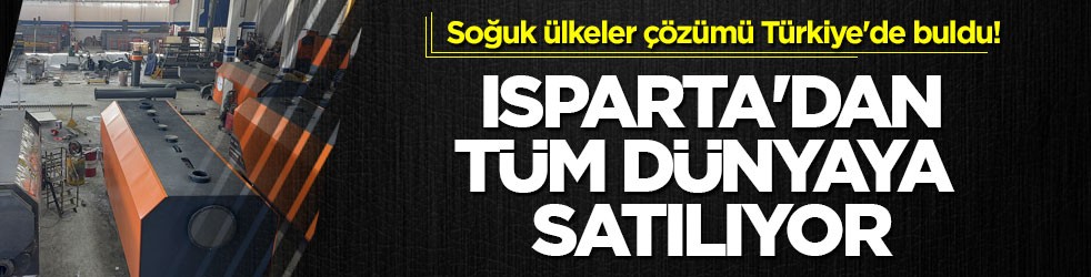 Soğuk ülkeler çözümü Türkiye'de buldu! Isparta'dan tüm dünyaya satılıyor