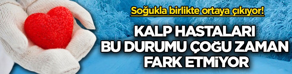 Soğukla birlikte ortaya çıkıyor! Kalp hastaları bu durumu çoğu zaman fark etmiyor