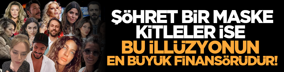 Şöhret bir maske, kitleler ise bu illüzyonun en büyük finansörüdür!