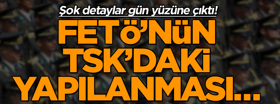 Şok detaylar gün yüzüne çıktı! FETÖ’nün TSK’daki yapılanması…