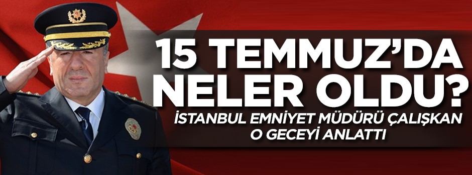 Şok detaylar! İstanbul Emniyet Müdürü Çalışkan, 15 Temmuz gecesini anlattı!