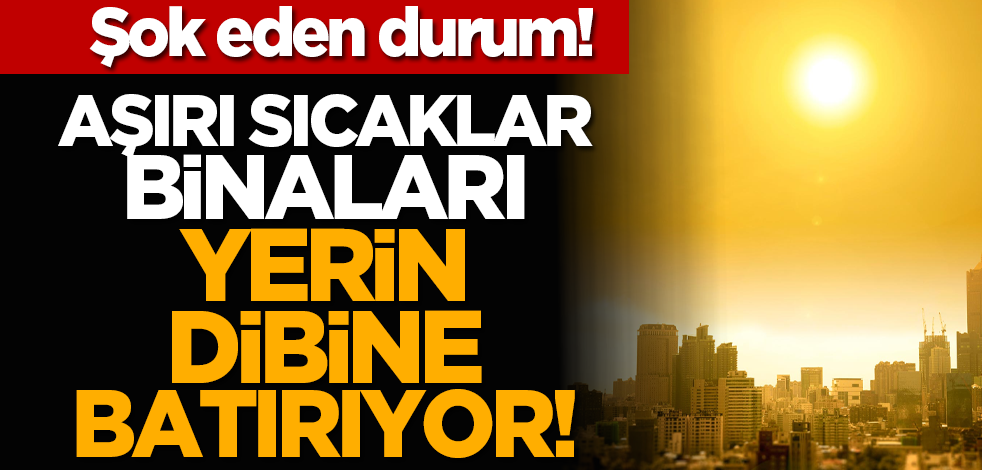 Şok eden durum! Aşırı sıcaklar binaları yerin dibine batırıyor!