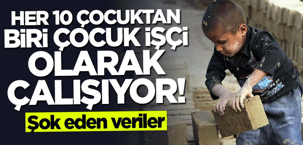 Şok eden veriler! Her 10 çocuktan biri "çocuk işçi" olarak çalışıyor