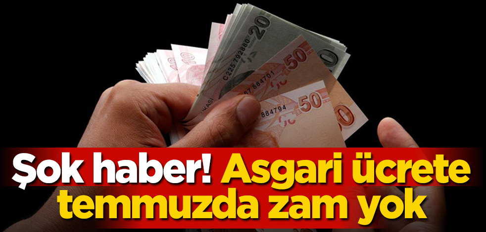 Şok haber! Asgari ücrete temmuzda zam yok