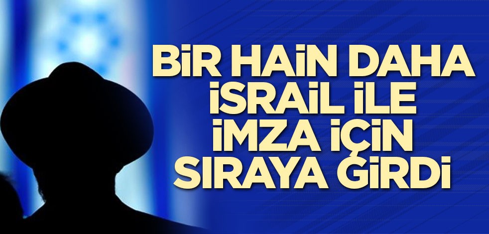 Şok iddia! Bir hain daha İsrail ile imza için sıraya girdi