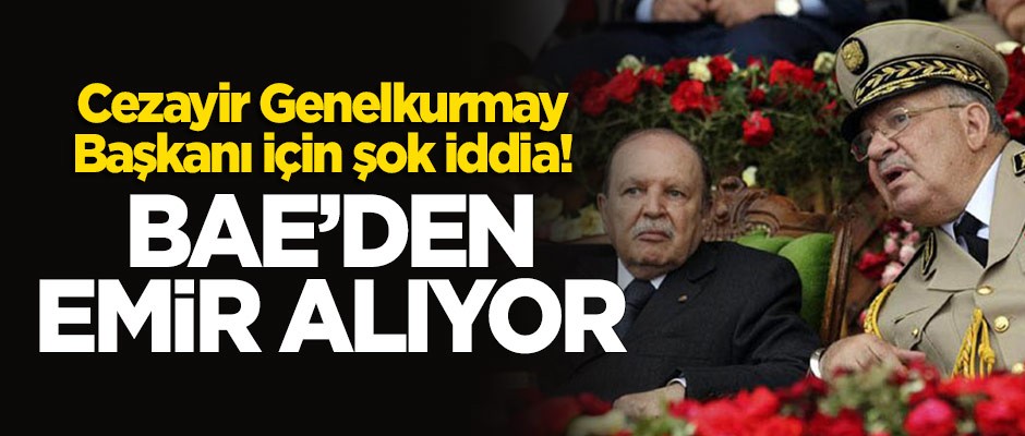 Şok iddia: Cezayir Genelkurmay Başkanı, BAE’den emir alıyor