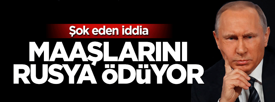 Şok iddia: Maaşlarını Rusya ödüyor