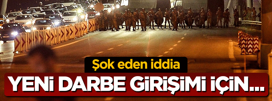 Şok iddia: Yeni darbe girişimi için...
