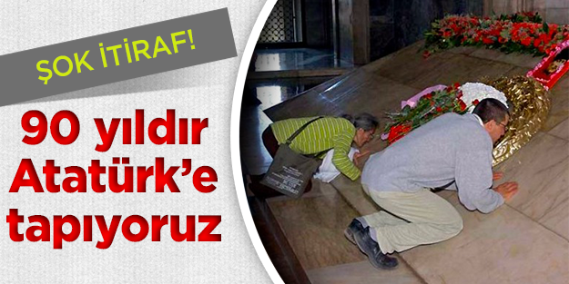 Şok İtiraf: 90 yıldır Atatürk'e tapıyoruz