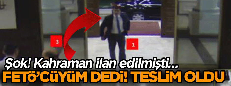 Şok! Kahraman ilan edilmişti… FETÖ’cüyüm dedi! Teslim oldu