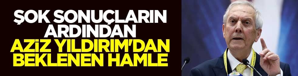 Şok sonuçların ardından Aziz Yıldırım'dan beklenen hamle
