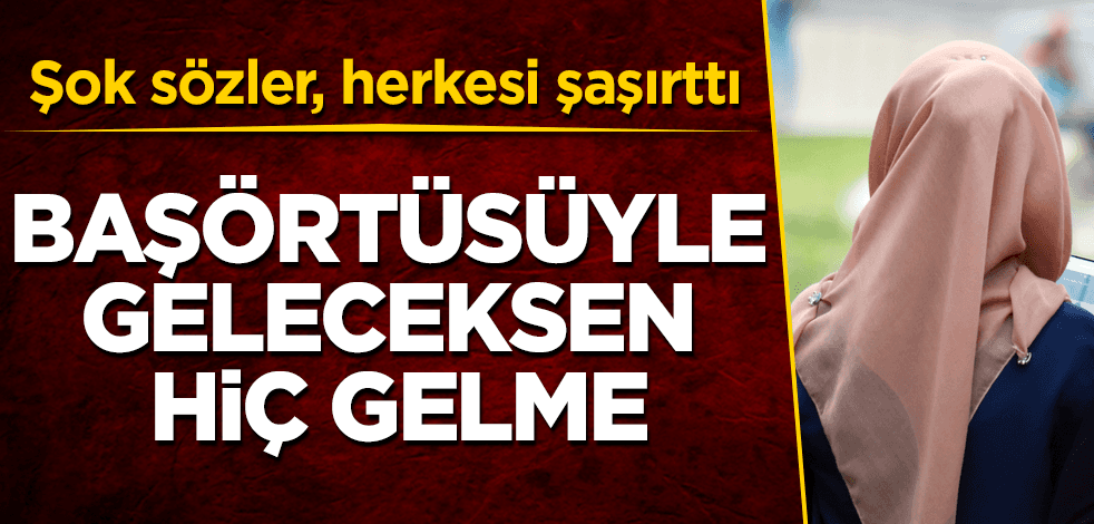 Şok sözler, herkesi şaşırttı! Başörtülü geleceksen hiç gelme