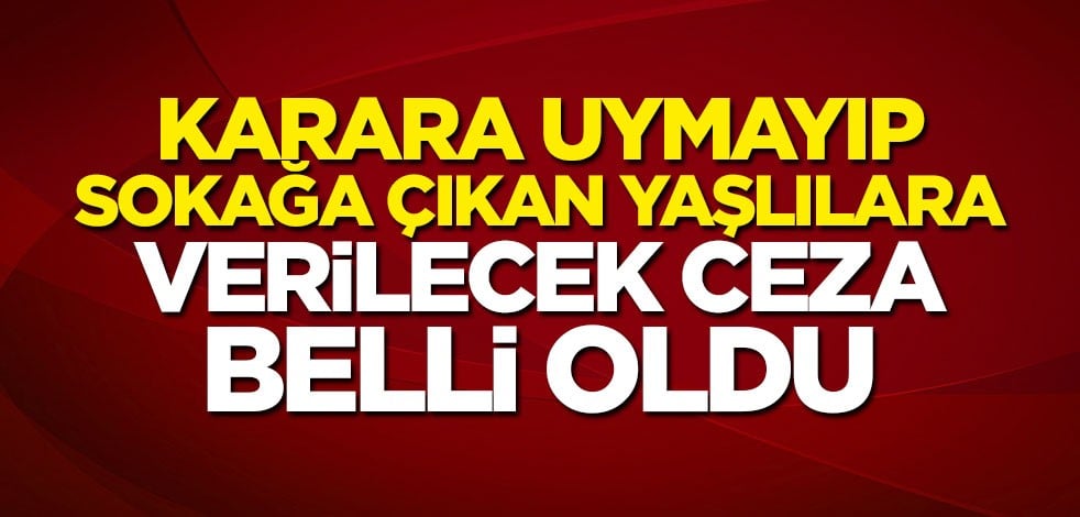 Sokağa çıkan yaşlılara verilecek ceza belli oldu